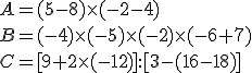 A = ( 5 - 8 )\times   (- 2 - 4 ) \\B = (- 4 ) \times   (- 5 ) \times   (-2 ) \times   (- 6 + 7) \\C = [ 9 + 2 \times   (- 12 ) ]:  [ 3-(16-18)]